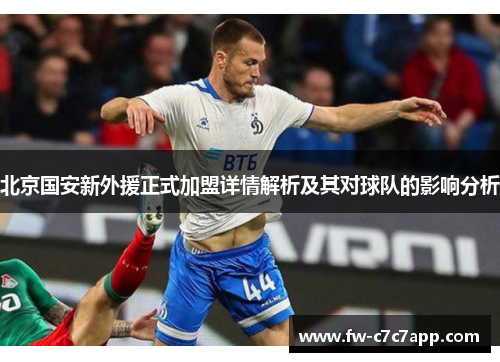北京国安新外援正式加盟详情解析及其对球队的影响分析