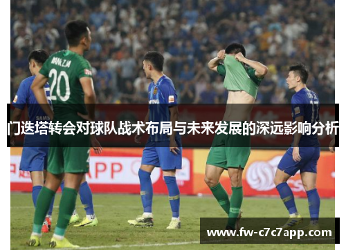 门迭塔转会对球队战术布局与未来发展的深远影响分析