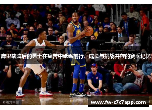 库里缺阵后的勇士在痛苦中砥砺前行，成长与挑战并存的赛季记忆