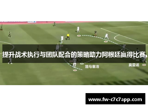 提升战术执行与团队配合的策略助力阿根廷赢得比赛 提升战术执行与团队配合的策略助力阿根廷赢得比赛