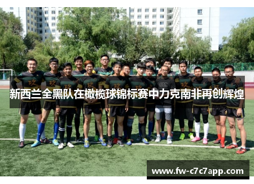 新西兰全黑队在橄榄球锦标赛中力克南非再创辉煌 新西兰全黑队在橄榄球锦标赛中力克南非再创辉煌