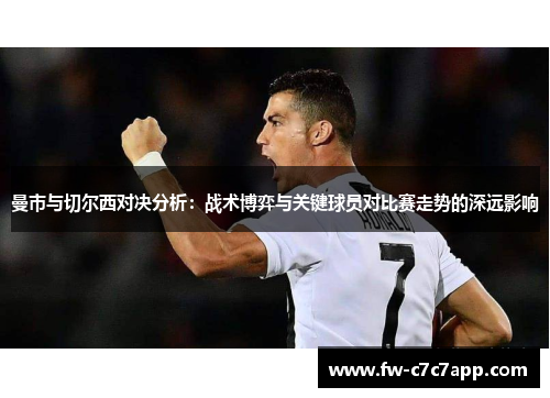 曼市与切尔西对决分析:战术博弈与关键球员对比赛走势的深远影响 曼市与切尔西对决分析:战术博弈与关键球员对比赛走势的深远影响