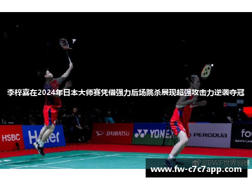 李梓嘉在2024年日本大师赛凭借强力后场跳杀展现超强攻击力逆袭夺冠 李梓嘉在2024年日本大师赛凭借强力后场跳杀展现超强攻击力逆袭夺冠