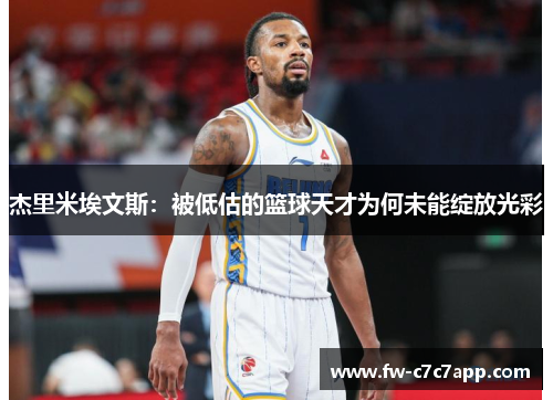 杰里米埃文斯:被低估的篮球天才为何未能绽放光彩 杰里米埃文斯:被低估的篮球天才为何未能绽放光彩