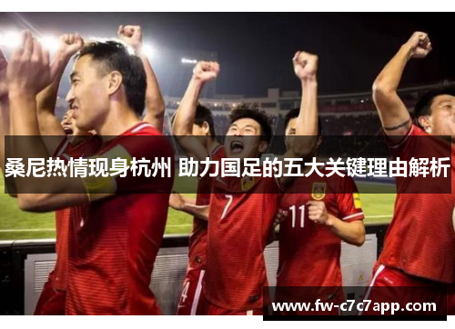 桑尼热情现身杭州 助力国足的五大关键理由解析 桑尼热情现身杭州 助力国足的五大关键理由解析