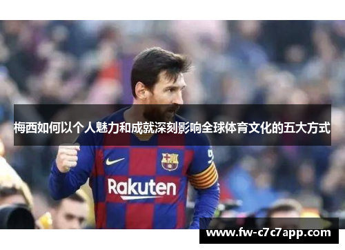 梅西如何以个人魅力和成就深刻影响全球体育文化的五大方式 梅西如何以个人魅力和成就深刻影响全球体育文化的五大方式