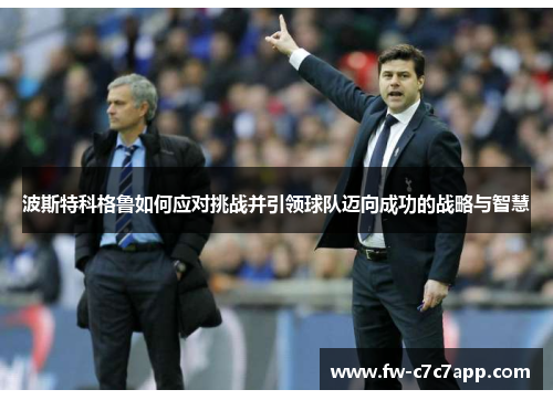 波斯特科格鲁如何应对挑战并引领球队迈向成功的战略与智慧 波斯特科格鲁如何应对挑战并引领球队迈向成功的战略与智慧