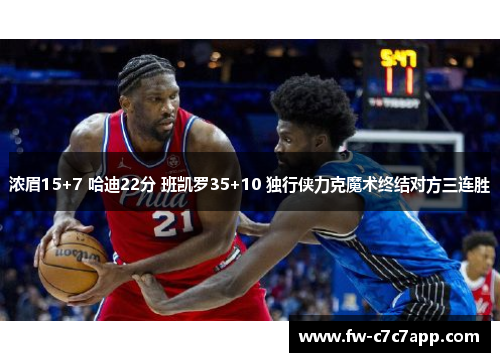 浓眉15+7 哈迪22分 班凯罗35+10 独行侠力克魔术终结对方三连胜 浓眉15+7 哈迪22分 班凯罗35+10 独行侠力克魔术终结对方三连胜