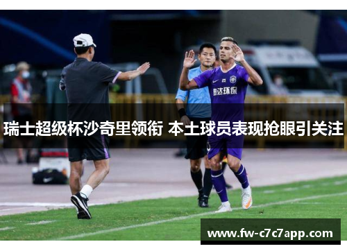 瑞士超级杯沙奇里领衔 本土球员表现抢眼引关注 瑞士超级杯沙奇里领衔 本土球员表现抢眼引关注