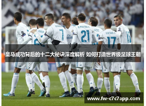 皇马成功背后的十二大秘诀深度解析 如何打造世界级足球王朝
