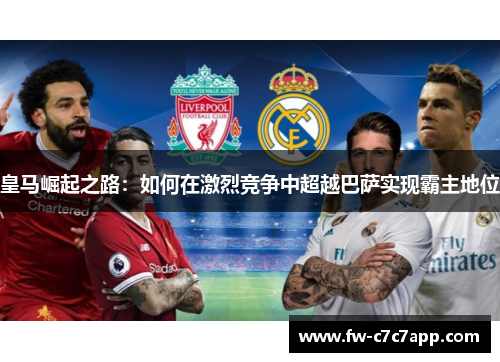 皇马崛起之路：如何在激烈竞争中超越巴萨实现霸主地位