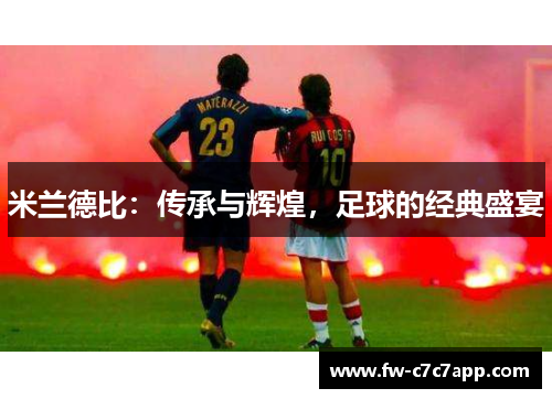 米兰德比:传承与辉煌,足球的经典盛宴 米兰德比:传承与辉煌,足球的经典盛宴