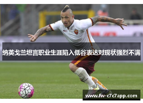 纳英戈兰坦言职业生涯陷入低谷表达对现状强烈不满 纳英戈兰坦言职业生涯陷入低谷表达对现状强烈不满