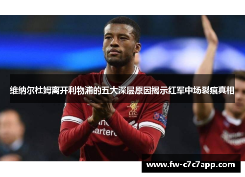 维纳尔杜姆离开利物浦的五大深层原因揭示红军中场裂痕真相 维纳尔杜姆离开利物浦的五大深层原因揭示红军中场裂痕真相