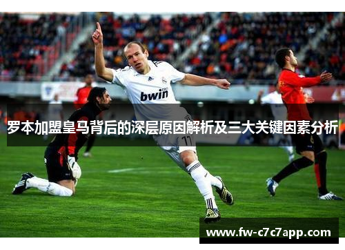 罗本加盟皇马背后的深层原因解析及三大关键因素分析 罗本加盟皇马背后的深层原因解析及三大关键因素分析