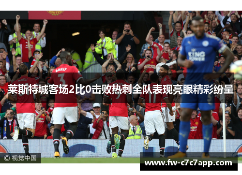 莱斯特城客场2比0击败热刺全队表现亮眼精彩纷呈