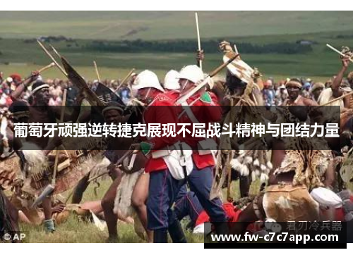 葡萄牙顽强逆转捷克展现不屈战斗精神与团结力量