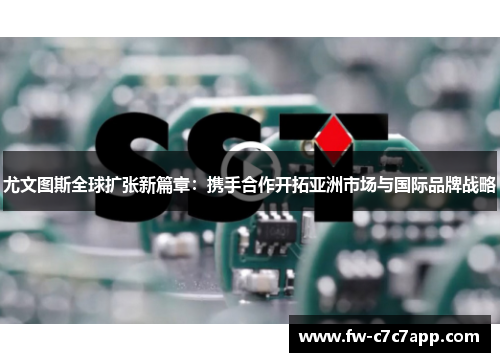 尤文图斯全球扩张新篇章：携手合作开拓亚洲市场与国际品牌战略