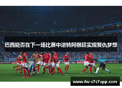巴西能否在下一场比赛中逆转阿根廷实现复仇梦想 巴西能否在下一场比赛中逆转阿根廷实现复仇梦想