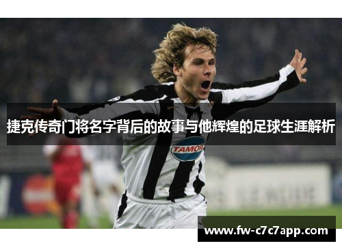 捷克传奇门将名字背后的故事与他辉煌的足球生涯解析 捷克传奇门将名字背后的故事与他辉煌的足球生涯解析