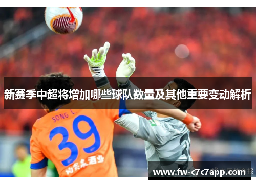 新赛季中超将增加哪些球队数量及其他重要变动解析 新赛季中超将增加哪些球队数量及其他重要变动解析