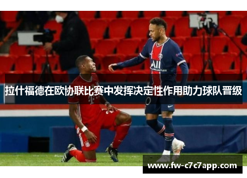 拉什福德在欧协联比赛中发挥决定性作用助力球队晋级 拉什福德在欧协联比赛中发挥决定性作用助力球队晋级