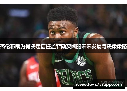 杰伦布朗为何决定信任孟菲斯灰熊的未来发展与决策策略