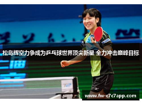 松岛辉空力争成为乒乓球世界顶尖新星 全力冲击巅峰目标 松岛辉空力争成为乒乓球世界顶尖新星 全力冲击巅峰目标