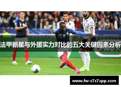 法甲新星与外援实力对比的五大关键因素分析 法甲新星与外援实力对比的五大关键因素分析