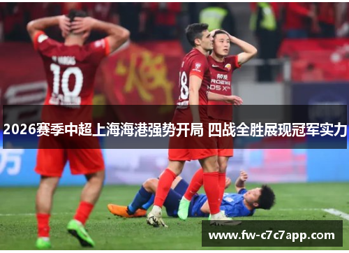 2026赛季中超上海海港强势开局 四战全胜展现冠军实力 2026赛季中超上海海港强势开局 四战全胜展现冠军实力