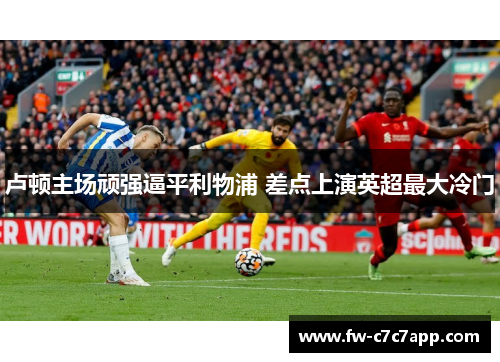 卢顿主场顽强逼平利物浦 差点上演英超最大冷门