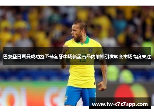 巴黎圣日耳曼成功签下葡萄牙中场新星若昂内维斯引发转会市场高度关注