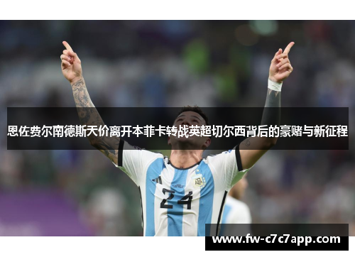 恩佐费尔南德斯天价离开本菲卡转战英超切尔西背后的豪赌与新征程 恩佐费尔南德斯天价离开本菲卡转战英超切尔西背后的豪赌与新征程