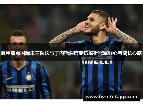 意甲焦点国际米兰队长马丁内斯深度专访解析冠军野心与成长心路 意甲焦点国际米兰队长马丁内斯深度专访解析冠军野心与成长心路