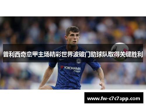 普利西奇意甲主场精彩世界波破门助球队取得关键胜利