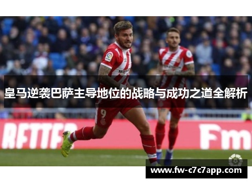 皇马逆袭巴萨主导地位的战略与成功之道全解析 皇马逆袭巴萨主导地位的战略与成功之道全解析
