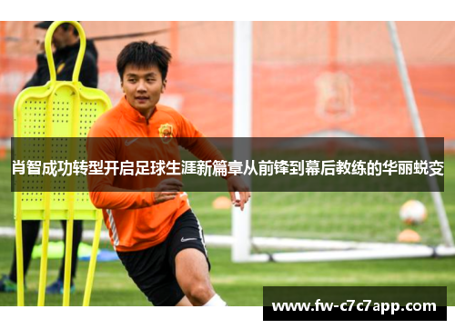 肖智成功转型开启足球生涯新篇章从前锋到幕后教练的华丽蜕变 肖智成功转型开启足球生涯新篇章从前锋到幕后教练的华丽蜕变