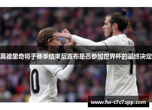 莫德里奇将于赛季结束后宣布是否参加世界杯的最终决定 莫德里奇将于赛季结束后宣布是否参加世界杯的最终决定