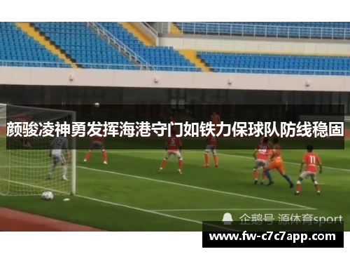颜骏凌神勇发挥海港守门如铁力保球队防线稳固 颜骏凌神勇发挥海港守门如铁力保球队防线稳固